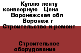 Куплю ленту конвеерную › Цена ­ 806 - Воронежская обл., Воронеж г. Строительство и ремонт » Строительное оборудование   . Воронежская обл.